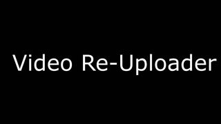 Video Re-Uploader!!!!!!!!!!!!!!!!